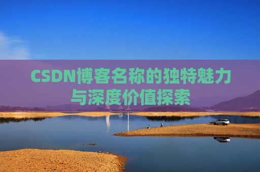 CSDN博客名称的独特魅力与深度价值探索 CSDN博客名称的独特魅力与深度价值探索